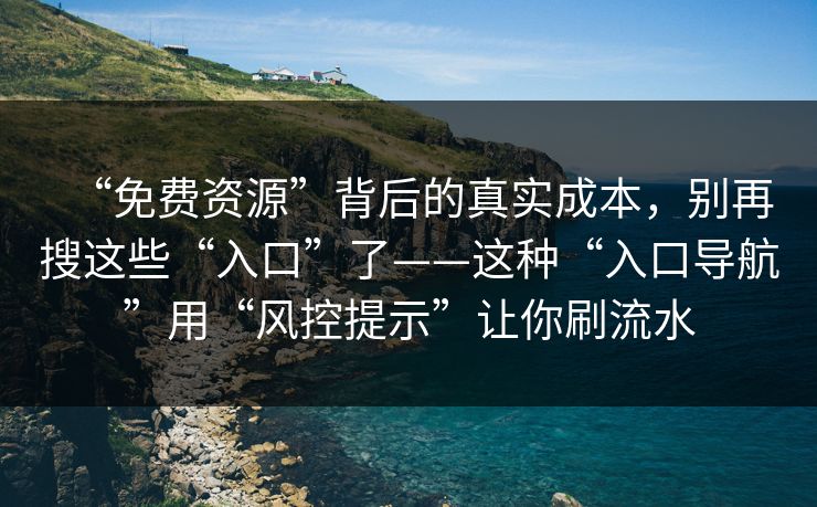 “免费资源”背后的真实成本，别再搜这些“入口”了——这种“入口导航”用“风控提示”让你刷流水