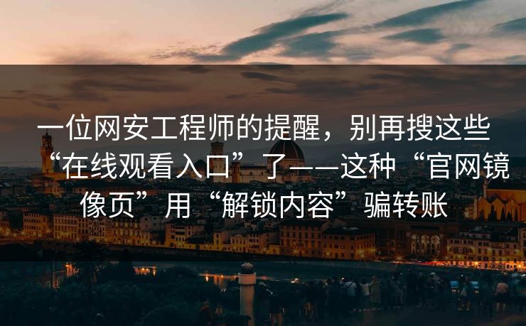 一位网安工程师的提醒，别再搜这些“在线观看入口”了——这种“官网镜像页”用“解锁内容”骗转账