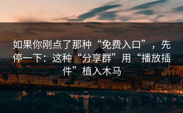 如果你刚点了那种“免费入口”，先停一下：这种“分享群”用“播放插件”植入木马