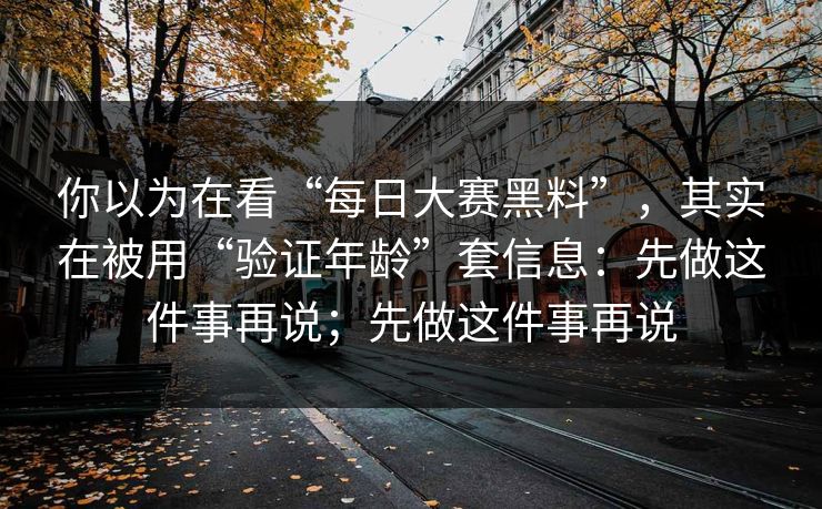 你以为在看“每日大赛黑料”，其实在被用“验证年龄”套信息：先做这件事再说；先做这件事再说