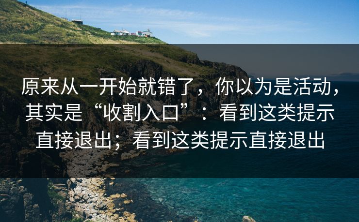 原来从一开始就错了，你以为是活动，其实是“收割入口”：看到这类提示直接退出；看到这类提示直接退出