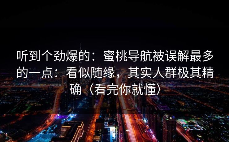 听到个劲爆的：蜜桃导航被误解最多的一点：看似随缘，其实人群极其精确（看完你就懂）