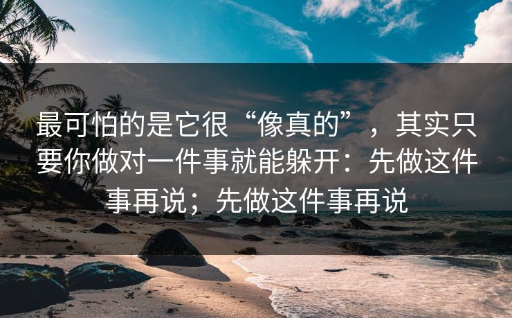 最可怕的是它很“像真的”，其实只要你做对一件事就能躲开：先做这件事再说；先做这件事再说