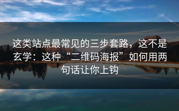 这类站点最常见的三步套路，这不是玄学：这种“二维码海报”如何用两句话让你上钩