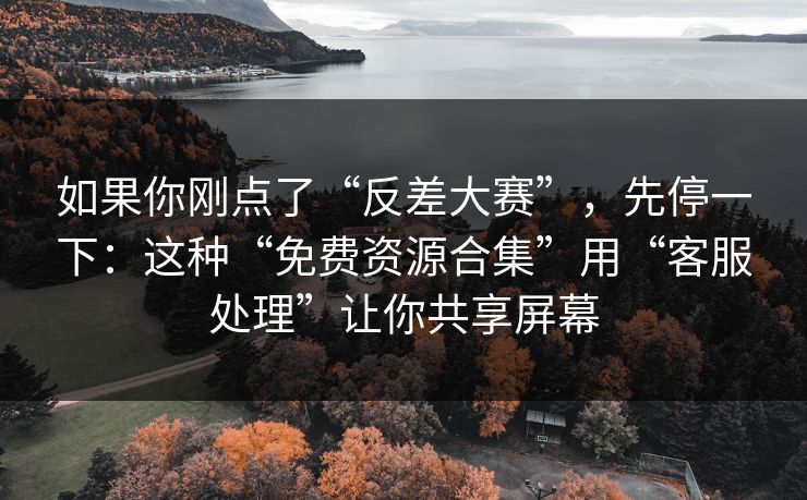 如果你刚点了“反差大赛”，先停一下：这种“免费资源合集”用“客服处理”让你共享屏幕