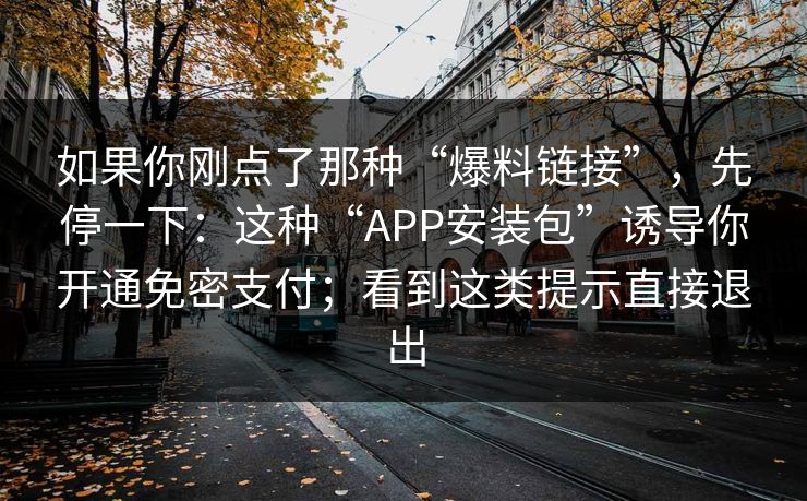 如果你刚点了那种“爆料链接”，先停一下：这种“APP安装包”诱导你开通免密支付；看到这类提示直接退出