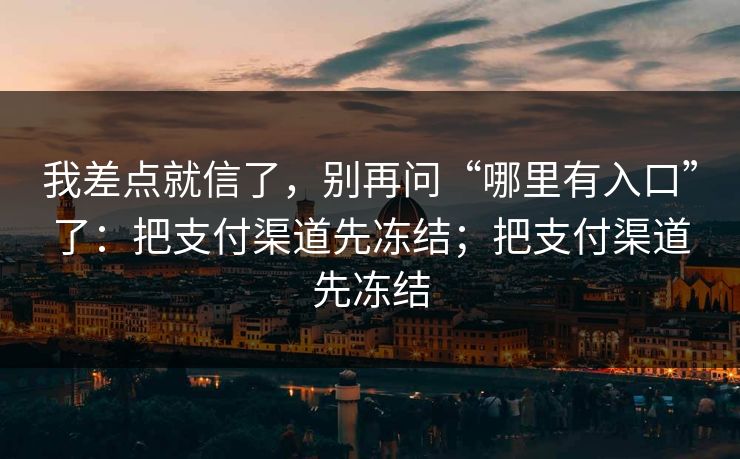 我差点就信了，别再问“哪里有入口”了：把支付渠道先冻结；把支付渠道先冻结