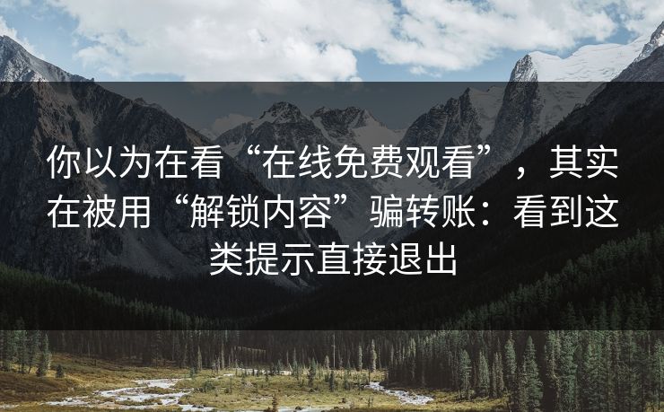 你以为在看“在线免费观看”，其实在被用“解锁内容”骗转账：看到这类提示直接退出