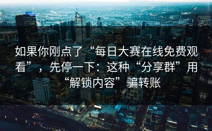 如果你刚点了“每日大赛在线免费观看”，先停一下：这种“分享群”用“解锁内容”骗转账