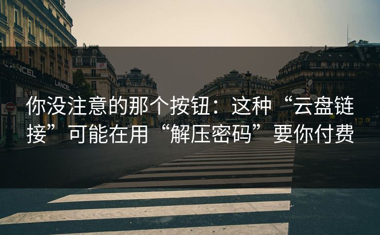 你没注意的那个按钮：这种“云盘链接”可能在用“解压密码”要你付费