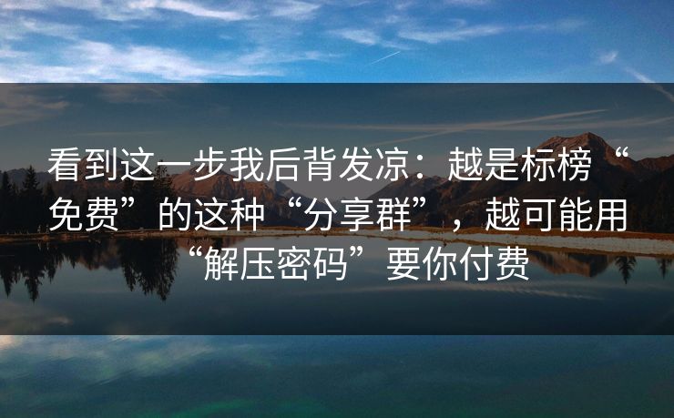 看到这一步我后背发凉：越是标榜“免费”的这种“分享群”，越可能用“解压密码”要你付费