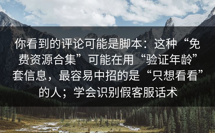 你看到的评论可能是脚本：这种“免费资源合集”可能在用“验证年龄”套信息，最容易中招的是“只想看看”的人；学会识别假客服话术