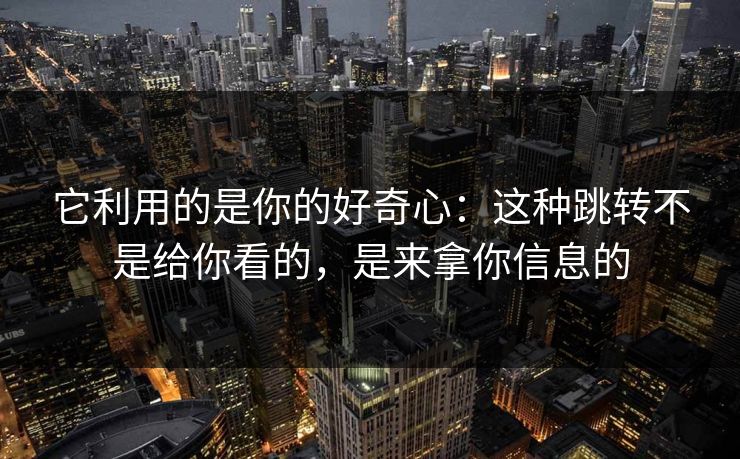 它利用的是你的好奇心：这种跳转不是给你看的，是来拿你信息的