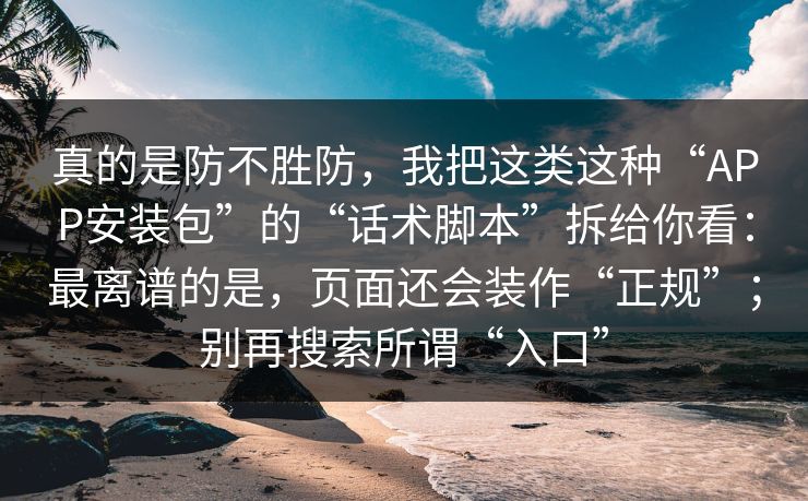 真的是防不胜防，我把这类这种“APP安装包”的“话术脚本”拆给你看：最离谱的是，页面还会装作“正规”；别再搜索所谓“入口”