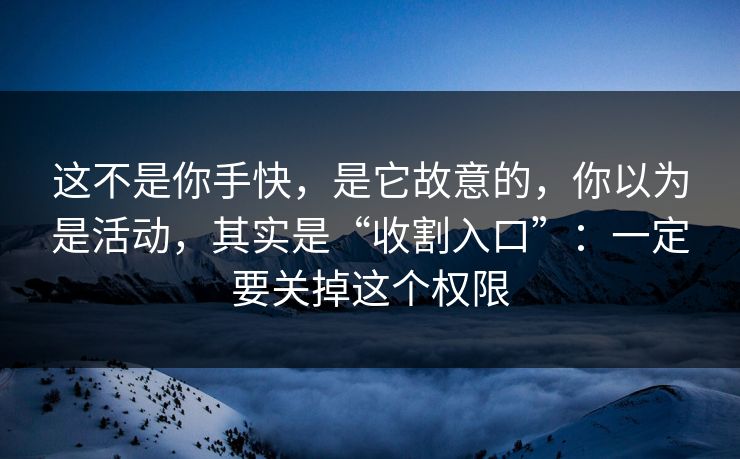 这不是你手快，是它故意的，你以为是活动，其实是“收割入口”：一定要关掉这个权限