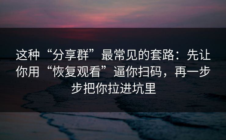 这种“分享群”最常见的套路：先让你用“恢复观看”逼你扫码，再一步步把你拉进坑里
