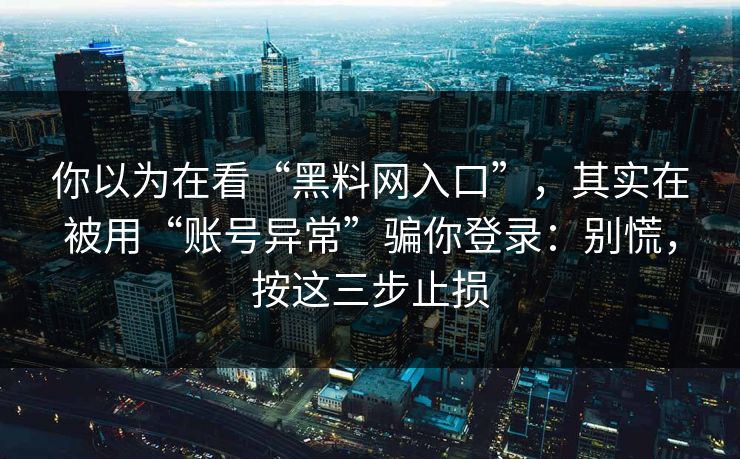 你以为在看“黑料网入口”，其实在被用“账号异常”骗你登录：别慌，按这三步止损