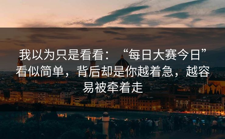 我以为只是看看：“每日大赛今日”看似简单，背后却是你越着急，越容易被牵着走