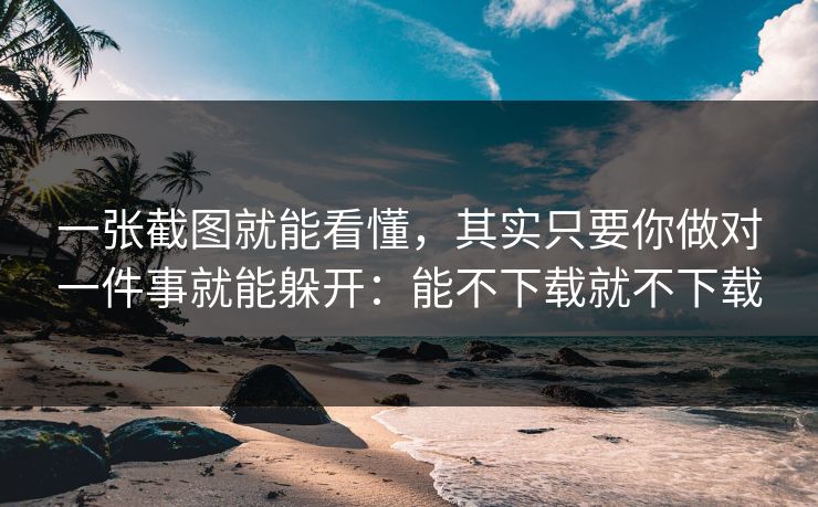 一张截图就能看懂，其实只要你做对一件事就能躲开：能不下载就不下载