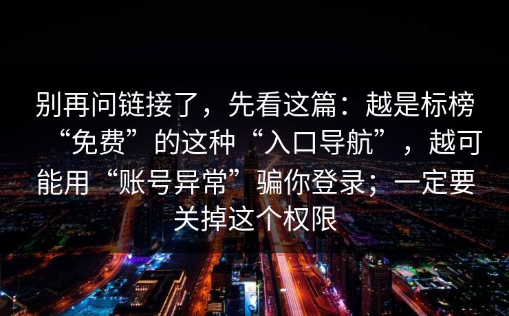 别再问链接了，先看这篇：越是标榜“免费”的这种“入口导航”，越可能用“账号异常”骗你登录；一定要关掉这个权限