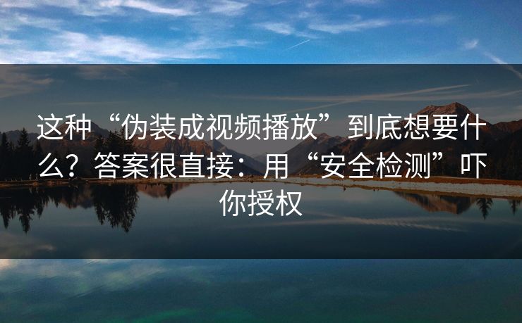 这种“伪装成视频播放”到底想要什么？答案很直接：用“安全检测”吓你授权