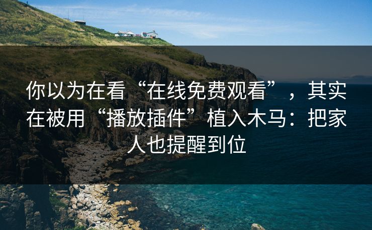 你以为在看“在线免费观看”，其实在被用“播放插件”植入木马：把家人也提醒到位
