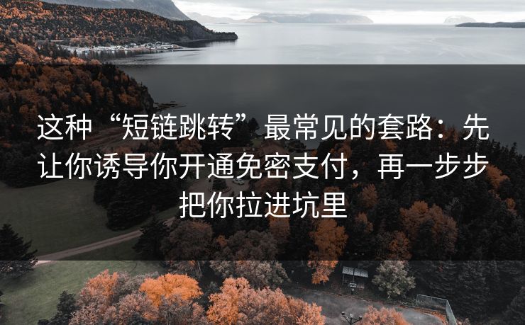 这种“短链跳转”最常见的套路：先让你诱导你开通免密支付，再一步步把你拉进坑里