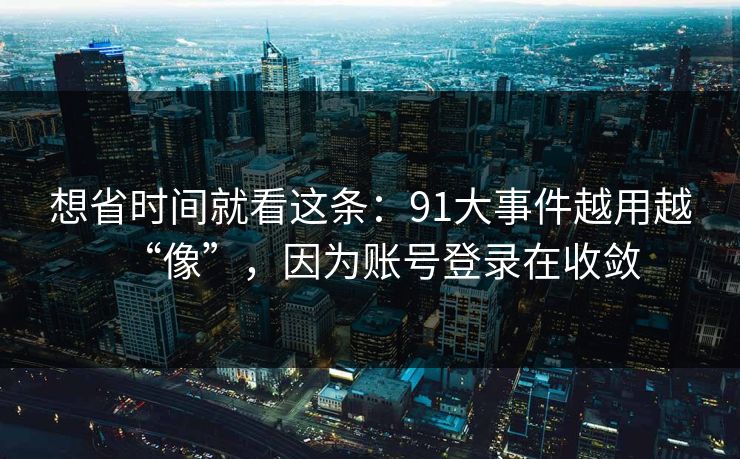 想省时间就看这条：91大事件越用越“像”，因为账号登录在收敛