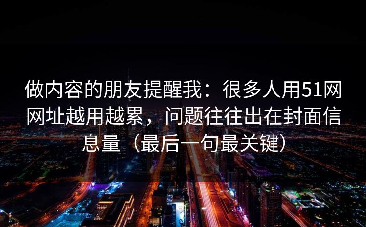 做内容的朋友提醒我：很多人用51网网址越用越累，问题往往出在封面信息量（最后一句最关键）