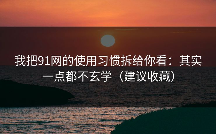 我把91网的使用习惯拆给你看：其实一点都不玄学（建议收藏）