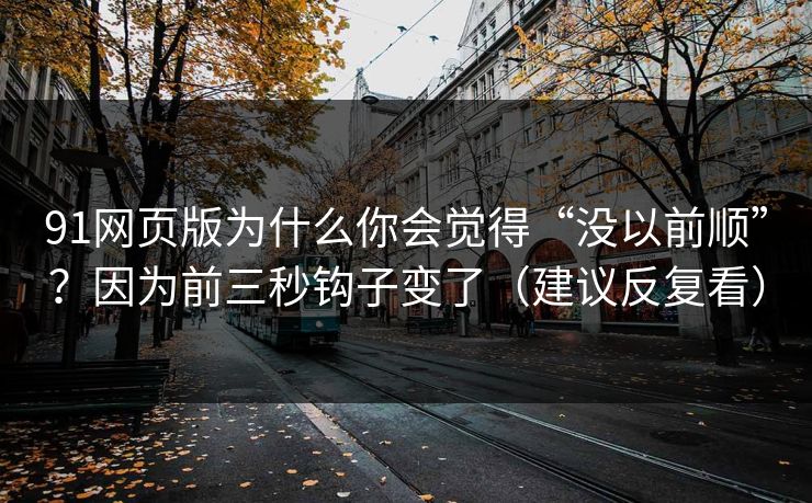 91网页版为什么你会觉得“没以前顺”？因为前三秒钩子变了（建议反复看）