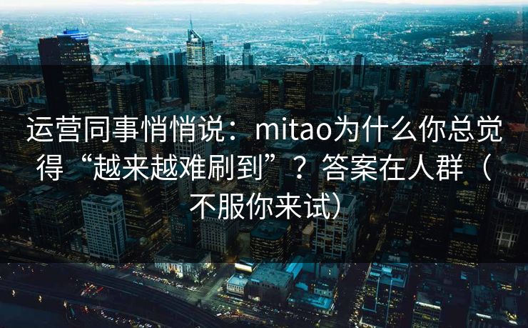 运营同事悄悄说：mitao为什么你总觉得“越来越难刷到”？答案在人群（不服你来试）